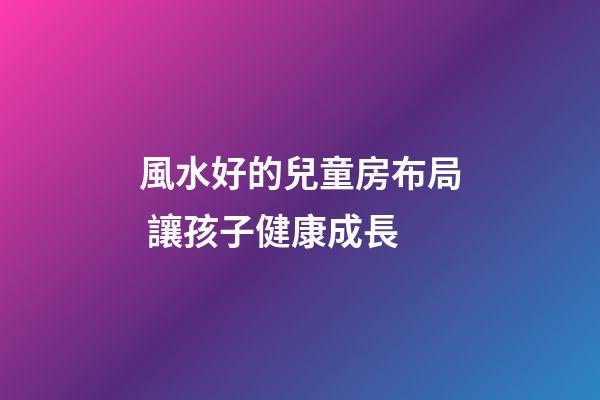 風水好的兒童房布局 讓孩子健康成長